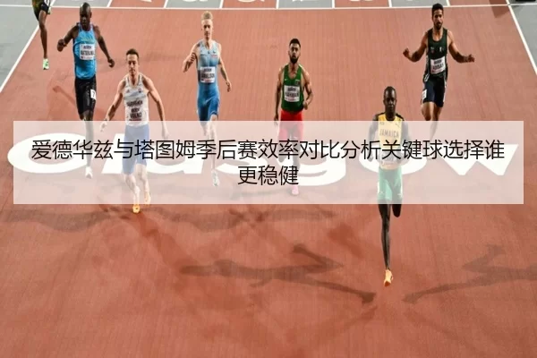 爱德华兹与塔图姆季后赛效率对比分析关键球选择谁更稳健