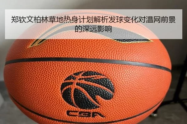 郑钦文柏林草地热身计划解析发球变化对温网前景的深远影响