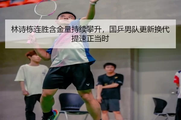 林诗栋连胜含金量持续攀升，国乒男队更新换代提速正当时