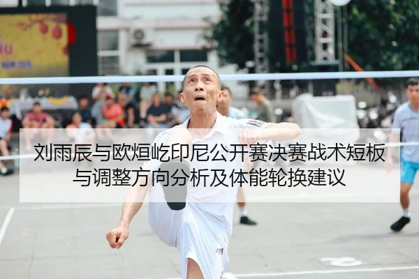 刘雨辰与欧烜屹印尼公开赛决赛战术短板与调整方向分析及体能轮换建议