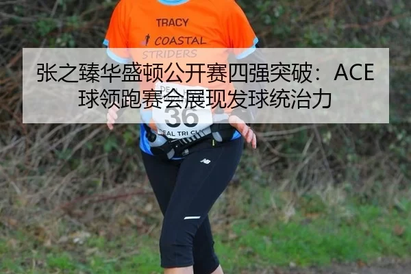 张之臻华盛顿公开赛四强突破：ACE球领跑赛会展现发球统治力